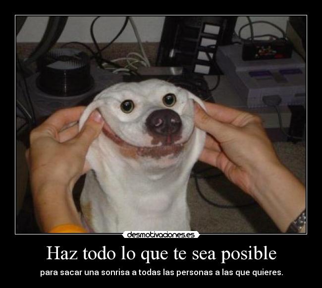 Haz todo lo que te sea posible - para sacar una sonrisa a todas las personas a las que quieres.