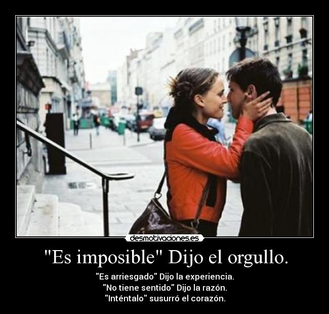 Es imposible Dijo el orgullo. - Es arriesgado Dijo la experiencia.
No tiene sentido Dijo la razón.
Inténtalo susurró el corazón.