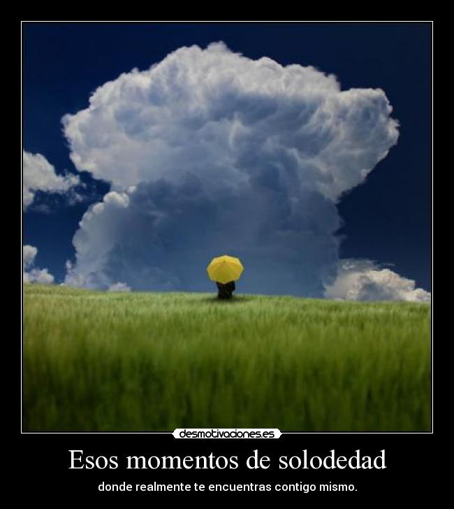 Esos momentos de solodedad - donde realmente te encuentras contigo mismo.