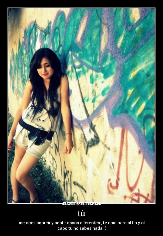 tú - me aces sonreir y sentir cosas diferentes , te amo pero al fin y al
cabo tu no sabes nada :(