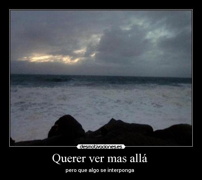 Querer ver mas allá  - pero que algo se interponga  
