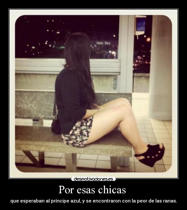 Por esas chicas  - que esperaban al príncipe azul, y se encontraron con la peor de las ranas.