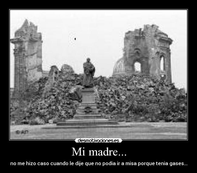 Mi madre... - no me hizo caso cuando le dije que no podia ir a misa porque tenia gases...