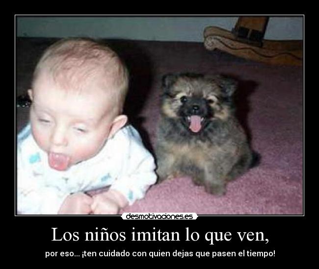 Los niños imitan lo que ven, -