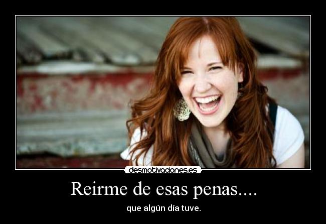 Reirme de esas penas.... - que algún día tuve.