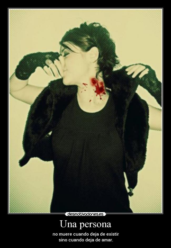 Una persona - no muere cuando deja de existir
sino cuando deja de amar.