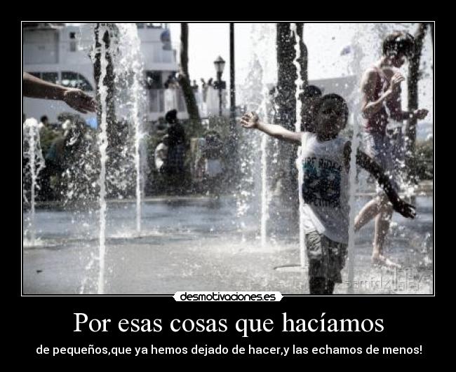 Por esas cosas que hacíamos - de pequeños,que ya hemos dejado de hacer,y las echamos de menos!