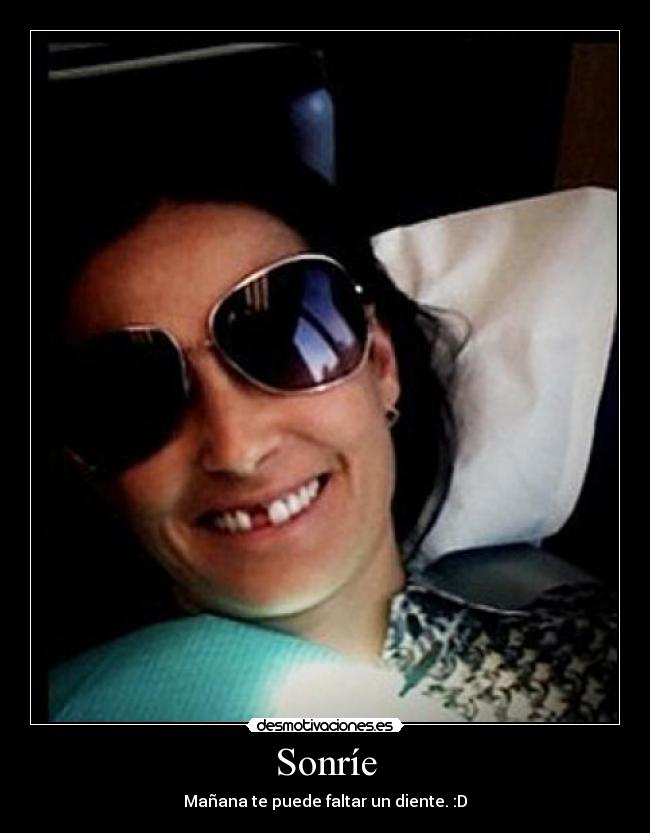 Sonríe - Mañana te puede faltar un diente. :D