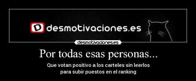 Por todas esas personas... - Que votan positivo a los carteles sin leerlos
para subir puestos en el ranking