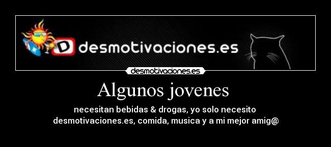 Algunos jovenes - necesitan bebidas & drogas, yo solo necesito
desmotivaciones.es, comida, musica y a mi mejor amig@