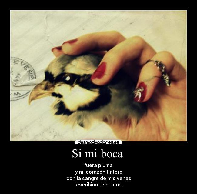 Si mi boca  - fuera pluma
y mi corazón tintero
con la sangre de mis venas
escribiría te quiero.