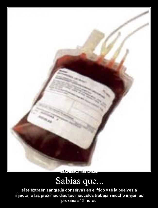 Sabias que... - si te extraen sangre,la conservas en el frigo y te la buelves a
injectar a las proximos dias tus musculos trabajan mucho mejor las
proximas 12 horas.