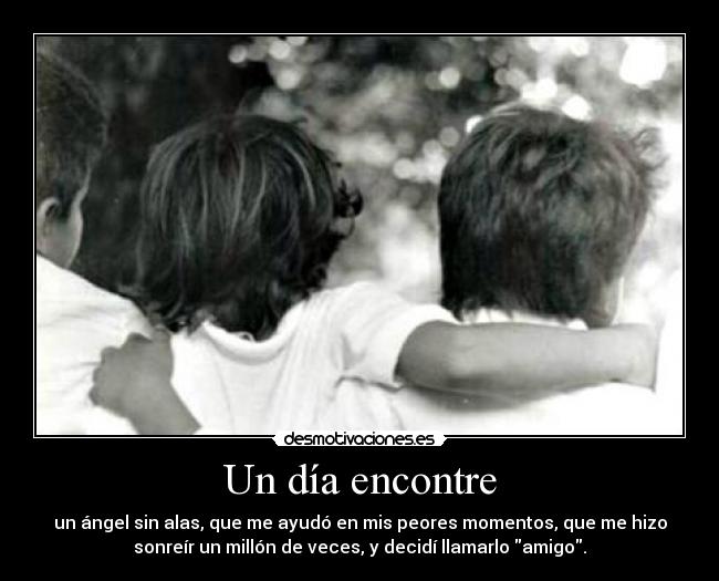 Un día encontre - un ángel sin alas, que me ayudó en mis peores momentos, que me hizo
sonreír un millón de veces, y decidí llamarlo amigo.