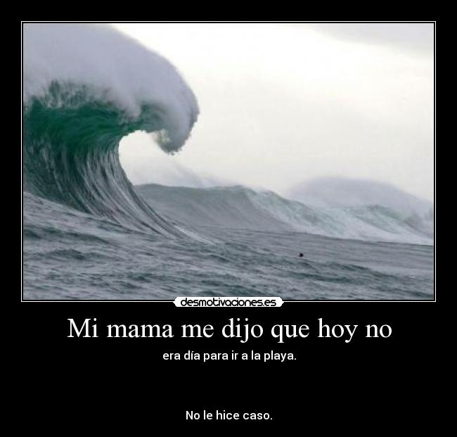 Mi mama me dijo que hoy no - era día para ir a la playa.
No le hice caso.