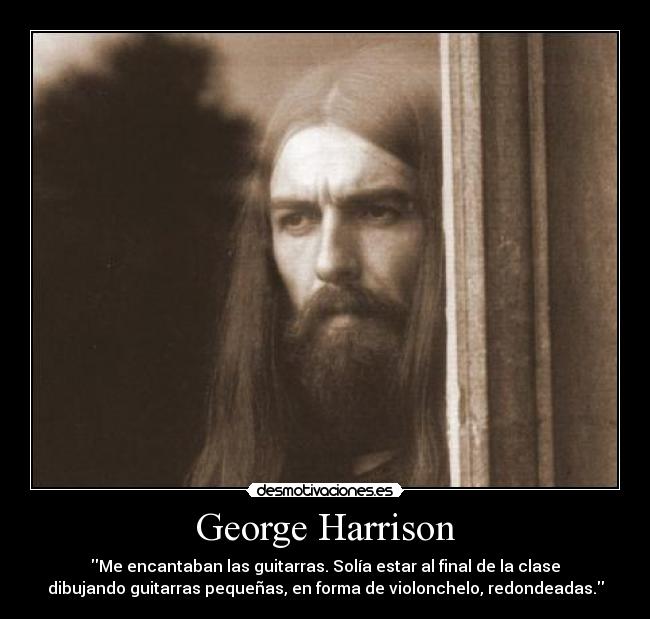 George Harrison - Me encantaban las guitarras. Solía estar al final de la clase
dibujando guitarras pequeñas, en forma de violonchelo, redondeadas.