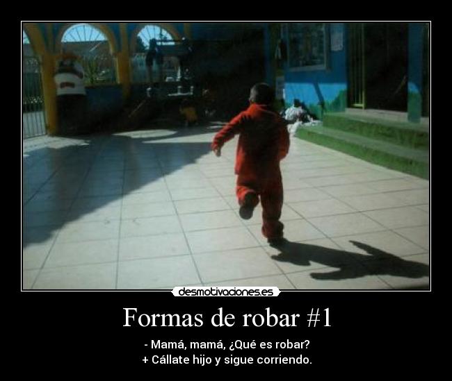 Formas de robar #1 - - Mamá, mamá, ¿Qué es robar?
+ Cállate hijo y sigue corriendo.