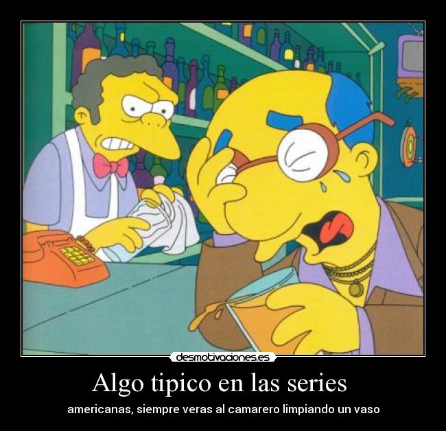 Algo tipico en las series - americanas, siempre veras al camarero limpiando un vaso