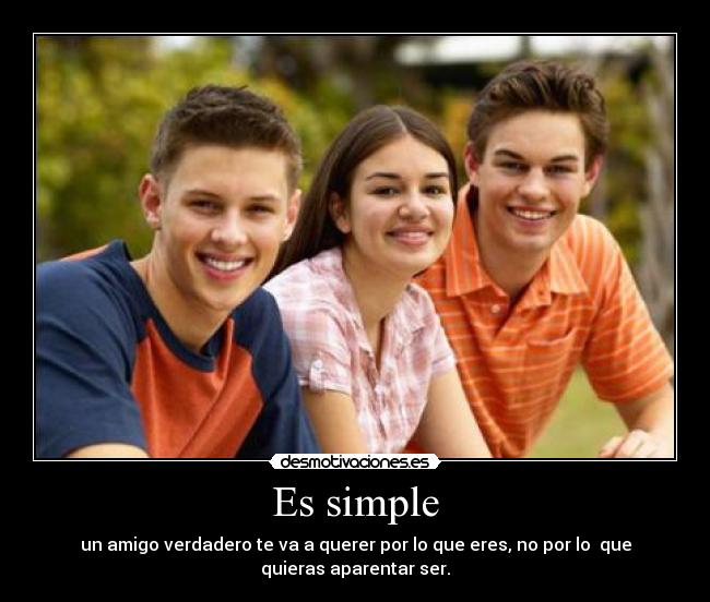 Es simple - un amigo verdadero te va a querer por lo que eres, no por lo que
quieras aparentar ser.