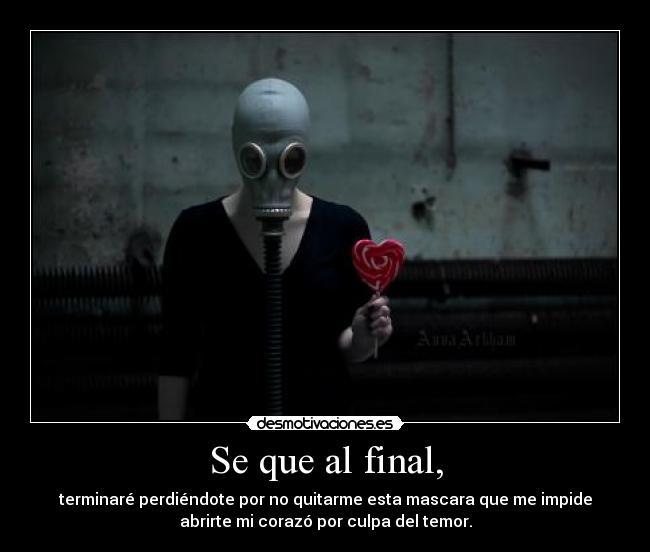 Se que al final, - terminaré perdiéndote por no quitarme esta mascara que me impide
abrirte mi corazó por culpa del temor.