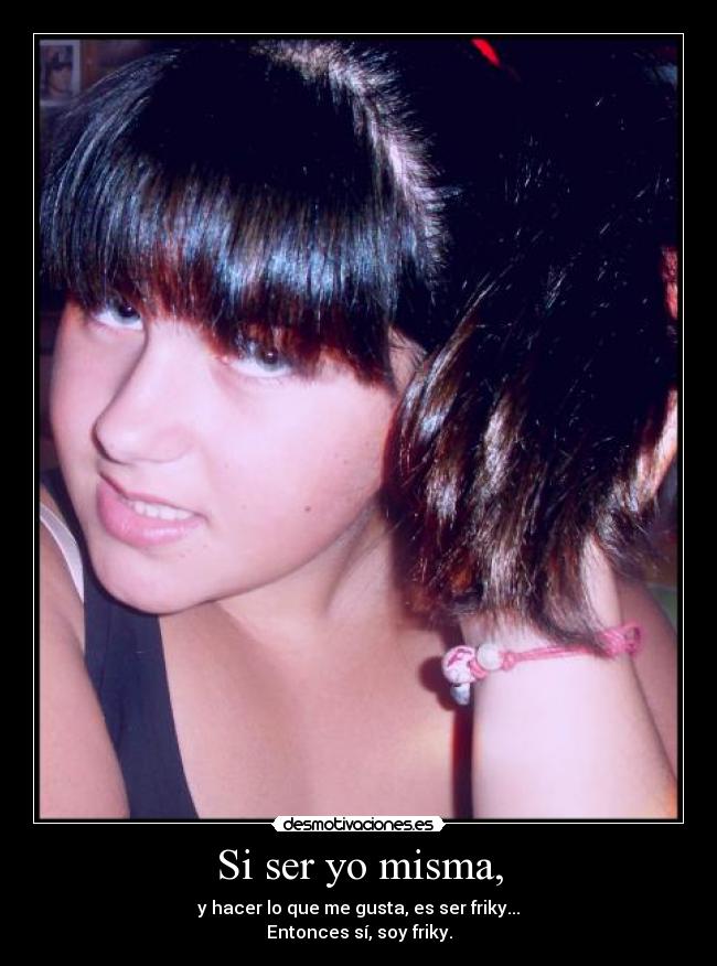 Si ser yo misma, - y hacer lo que me gusta, es ser friky...
Entonces sí, soy friky.
