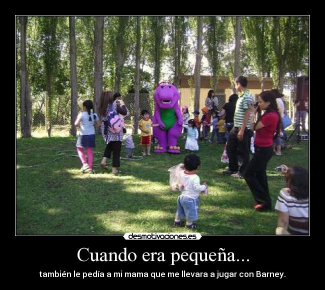 Cuando era pequeña... - también le pedía a mi mama que me llevara a jugar con Barney.