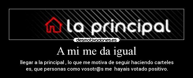 A mi me da igual - llegar a la principal , lo que me motiva de seguir haciendo carteles
es, que personas como vosotr@s me  hayais votado positivo.