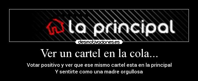 Ver un cartel en la cola... - Votar positivo y ver que ese mismo cartel esta en la principal
Y sentirte como una madre orgullosa