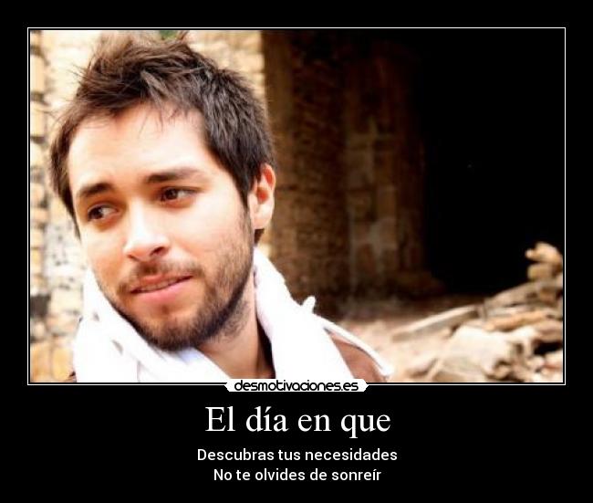 El día en que - Descubras tus necesidades
No te olvides de sonreír