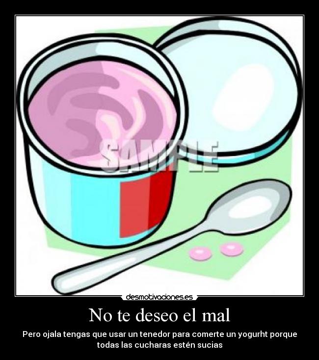 No te deseo el mal - Pero ojala tengas que usar un tenedor para comerte un yogurht porque
todas las cucharas estén sucias