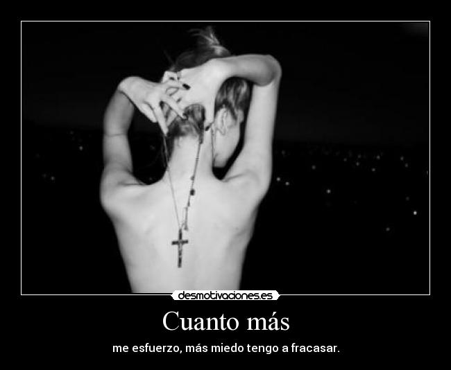 Cuanto más - me esfuerzo, más miedo tengo a fracasar.