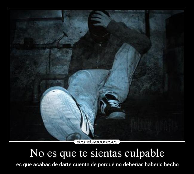 No es que te sientas culpable - es que acabas de darte cuenta de porqué no deberías haberlo hecho