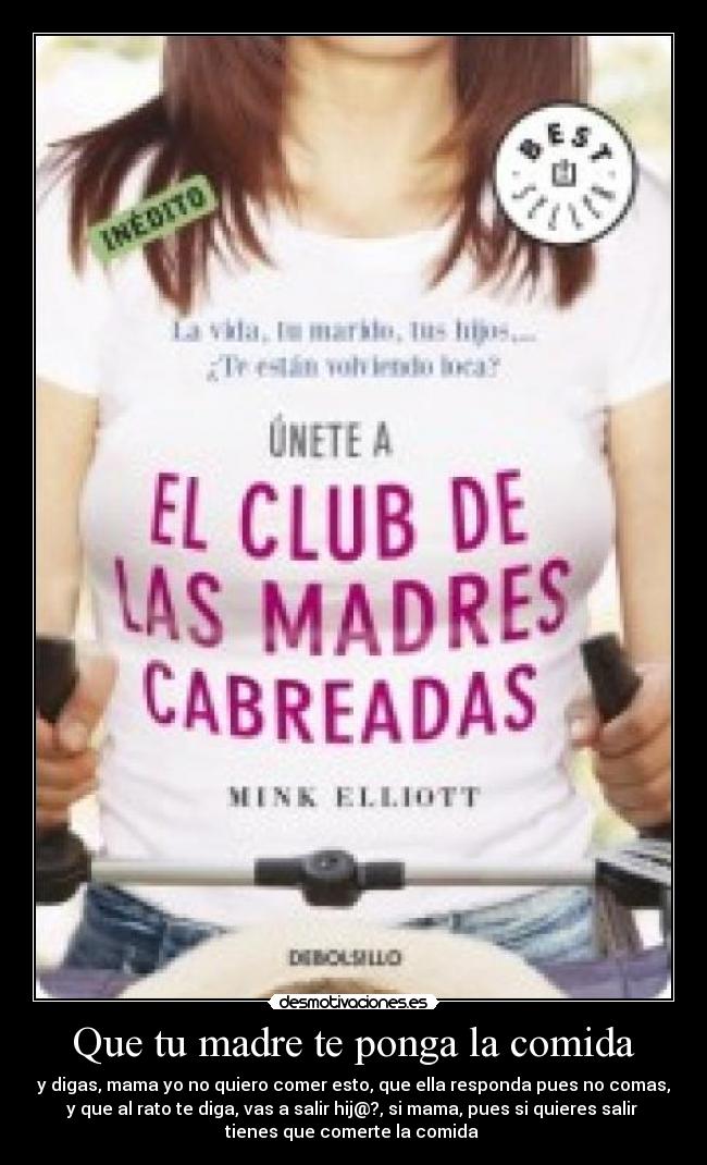 Que tu madre te ponga la comida - y digas, mama yo no quiero comer esto, que ella responda pues no comas,
y que al rato te diga, vas a salir hij@?, si mama, pues si quieres salir
tienes que comerte la comida