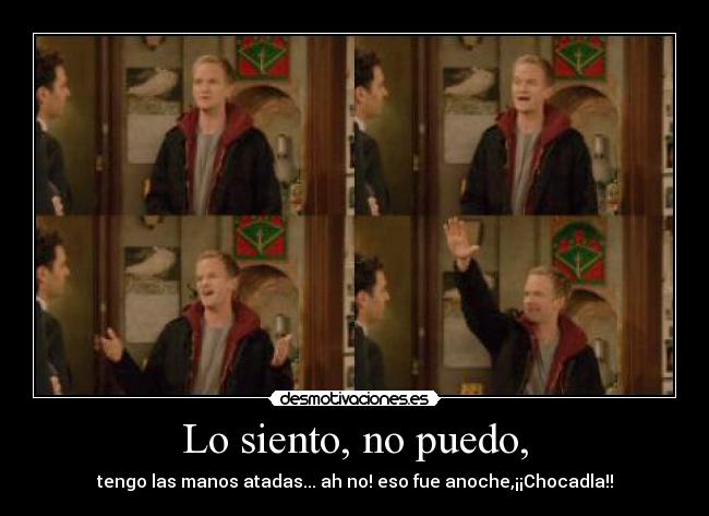 Lo siento, no puedo, - tengo las manos atadas... ah no! eso fue anoche,¡¡Chocadla!!