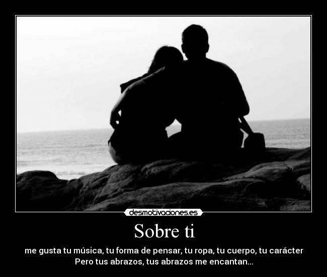 Sobre ti - me gusta tu música, tu forma de pensar, tu ropa, tu cuerpo, tu carácter
Pero tus abrazos, tus abrazos me encantan...