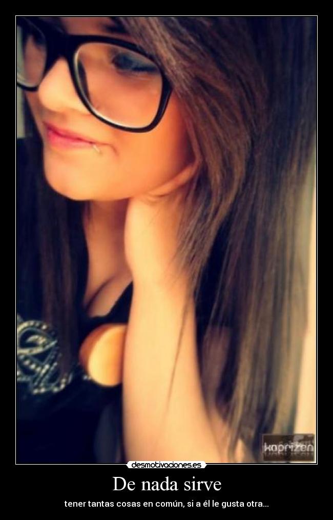 De nada sirve - tener tantas cosas en común, si a él le gusta otra...