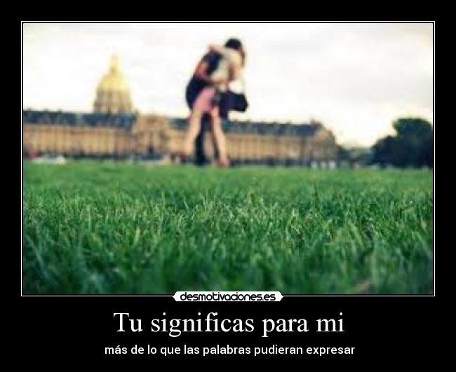 Tu significas para mi -  más de lo que las palabras pudieran expresar