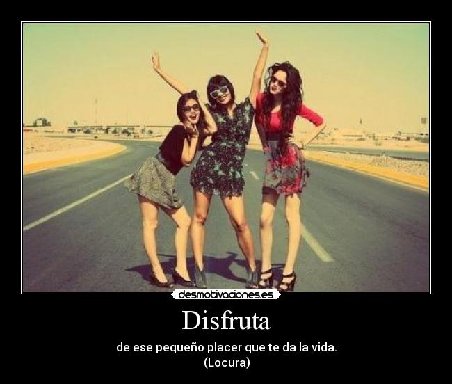 Disfruta - de ese pequeño placer que te da la vida.
(Locura)