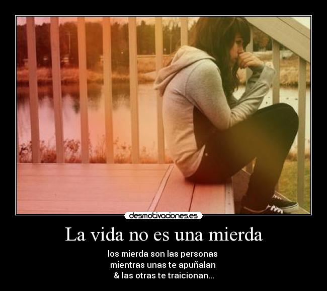 La vida no es una mierda - los mierda son las personas 
mientras unas te apuñalan 
& las otras te traicionan...
