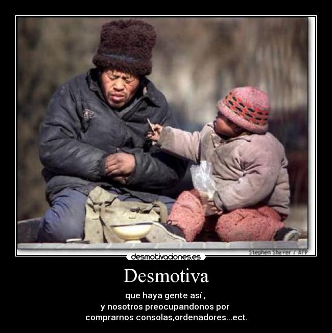 Desmotiva - que haya gente así ,
y nosotros preocupandonos por
comprarnos consolas,ordenadores...ect.