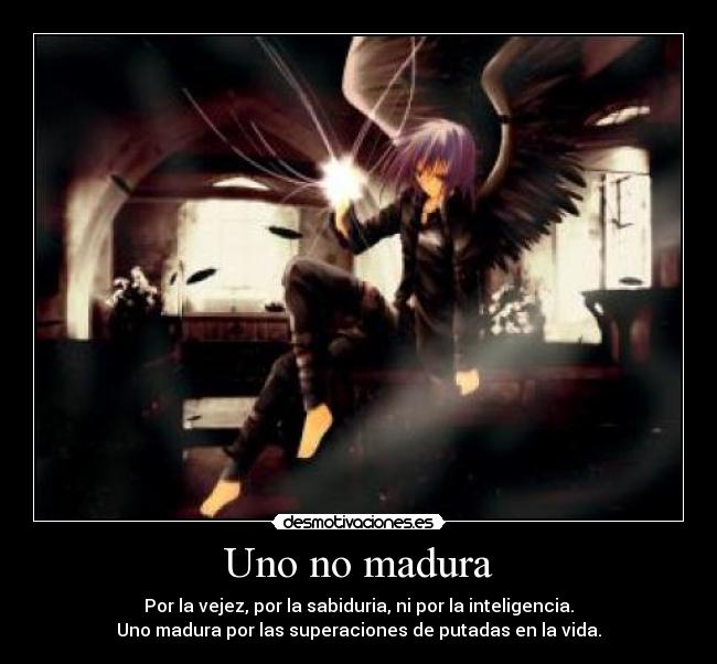 Uno no madura - Por la vejez, por la sabiduria, ni por la inteligencia.
Uno madura por las superaciones de putadas en la vida.