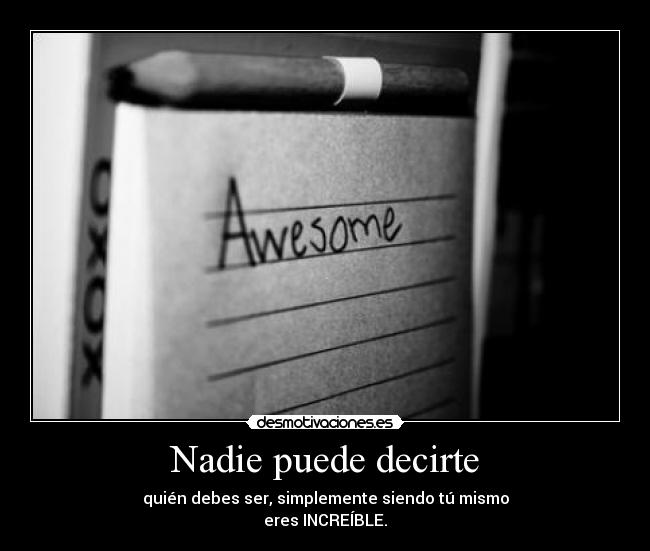 Nadie puede decirte - quién debes ser, simplemente siendo tú mismo
eres INCREÍBLE.