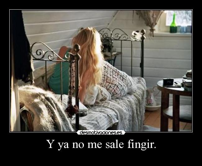 Y ya no me sale fingir. -