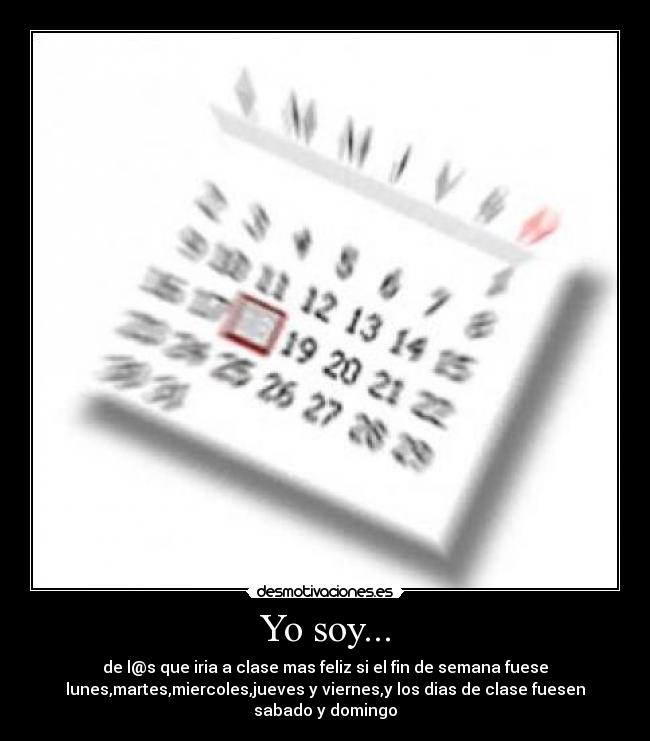 Yo soy... - de l@s que iria a clase mas feliz si el fin de semana fuese
lunes,martes,miercoles,jueves y viernes,y los dias de clase fuesen
sabado y domingo