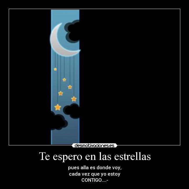 Te espero en las estrellas - pues alla es donde voy,
cada vez que yo estoy
CONTIGO....-