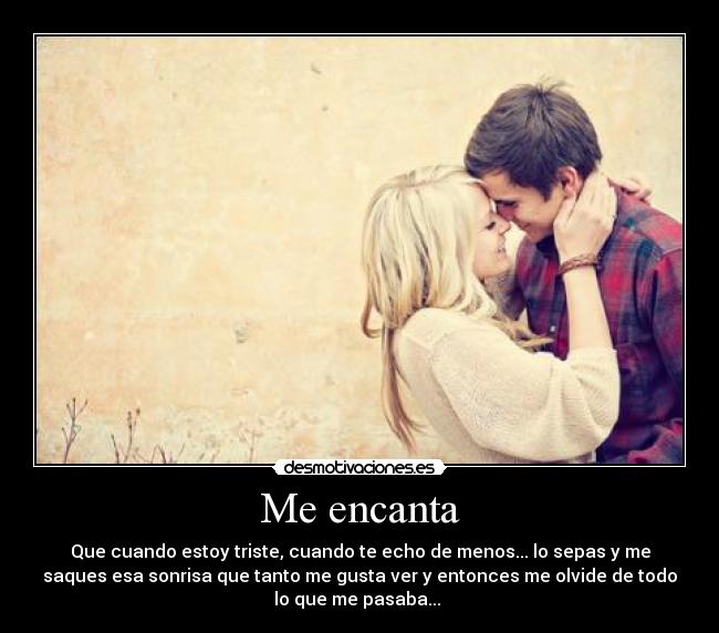 Me encanta - Que cuando estoy triste, cuando te echo de menos... lo sepas y me
saques esa sonrisa que tanto me gusta ver y entonces me olvide de todo
lo que me pasaba...