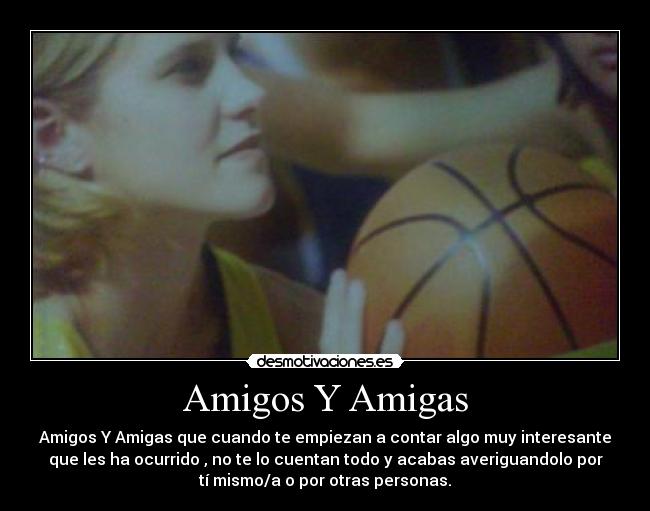 Amigos Y Amigas - Amigos Y Amigas que cuando te empiezan a contar algo muy interesante
que les ha ocurrido , no te lo cuentan todo y acabas averiguandolo por
tí mismo/a o por otras personas.