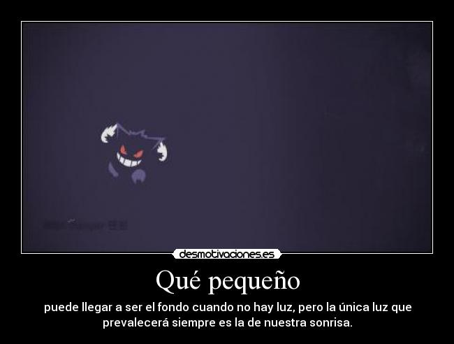 Qué pequeño - puede llegar a ser el fondo cuando no hay luz, pero la única luz que
prevalecerá siempre es la de nuestra sonrisa.