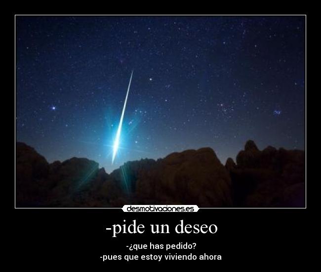 -pide un deseo - -¿que has pedido?
-pues que estoy viviendo ahora