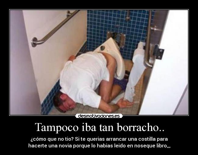 Tampoco iba tan borracho.. - ¿cómo que no tio? Si te querias arrancar una costilla para
hacerte una novia porque lo habias leido en noseque libro,,,