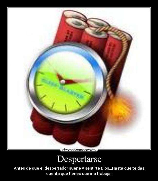 Despertarse - Antes de que el despertador suene y sentirte Dios...Hasta que te das
cuenta que tienes que ir a trabajar